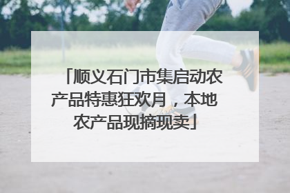 顺义石门市集启动农产品特惠狂欢月，本地农产品现摘现卖