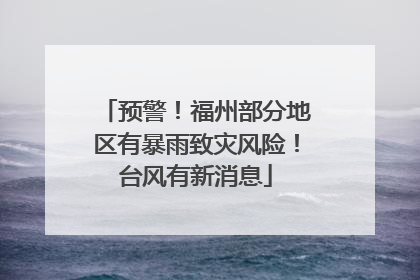 预警！福州部分地区有暴雨致灾风险！台风有新消息