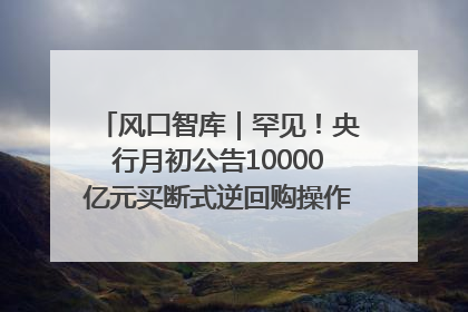 风口智库｜罕见！央行月初公告10000亿元买断式逆回购操作，什么信号？