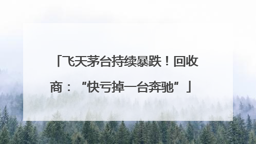 飞天茅台持续暴跌！回收商：“快亏掉一台奔驰”