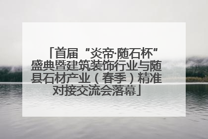 首届“炎帝·随石杯”盛典暨建筑装饰行业与随县石材产业（春季）精准对接交流会落幕