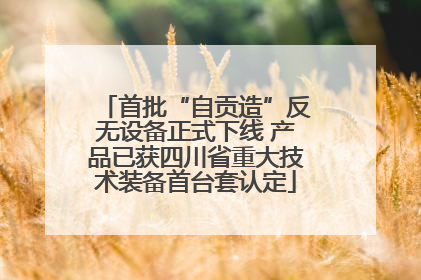 首批“自贡造”反无设备正式下线 产品已获四川省重大技术装备首台套认定