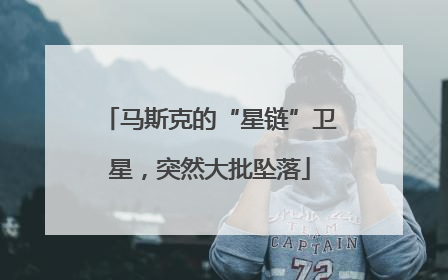 马斯克的“星链”卫星，突然大批坠落