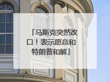 马斯克突然改口！表示愿意和特朗普和解