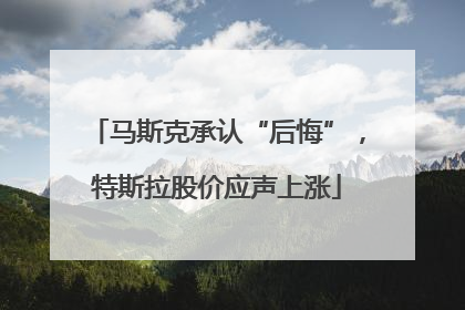 马斯克承认“后悔”，特斯拉股价应声上涨