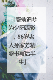 骥翁追梦为夕阳添彩，86岁老人孙家芳精彩书写后半生