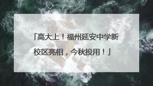 高大上！福州延安中学新校区亮相，今秋投用！