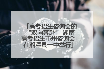 高考招生咨询会的“双向奔赴” 湖南高考招生市州咨询会在湘潭县一中举行