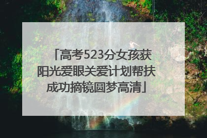 高考523分女孩获阳光爱眼关爱计划帮扶成功摘镜圆梦高清