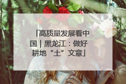 高质量发展看中国｜黑龙江：做好耕地“土”文章