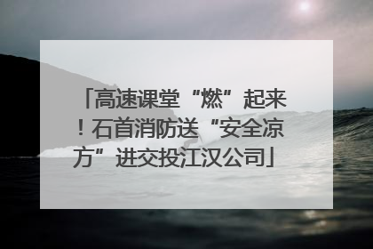 高速课堂“燃”起来！石首消防送“安全凉方”进交投江汉公司