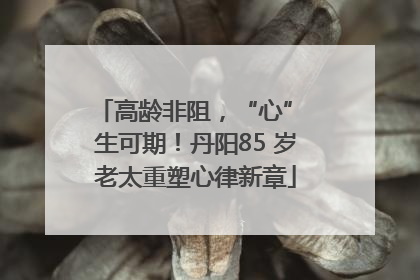 高龄非阻，“心” 生可期！丹阳85 岁老太重塑心律新章