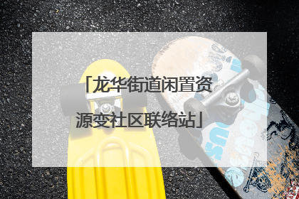 龙华街道闲置资源变社区联络站