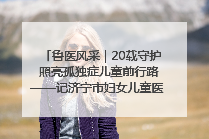 鲁医风采｜20载守护 照亮孤独症儿童前行路——记济宁市妇女儿童医院儿童康复中心主任、副主任技师赵淑珍