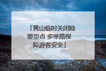 黄山临时关闭险要景点 多举措保障游客安全
