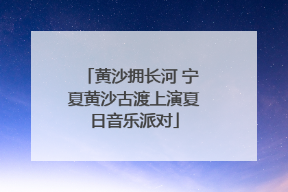 黄沙拥长河 宁夏黄沙古渡上演夏日音乐派对