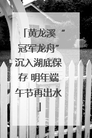 黄龙溪“冠军龙舟”沉入湖底保存 明年端午节再出水