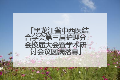 黑龙江省中西医结合学会第三届护理分会换届大会暨学术研讨会议圆满落幕