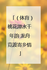 （体育）桃花潭水千年韵 龙舟竞渡寄乡情