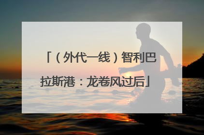 （外代一线）智利巴拉斯港：龙卷风过后