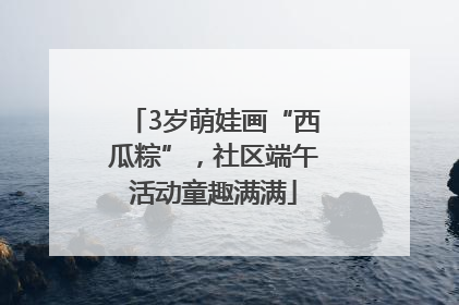 3岁萌娃画“西瓜粽”，社区端午活动童趣满满