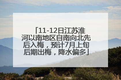 11-12日江苏淮河以南地区自南向北先后入梅，预计7月上旬后期出梅，降水偏多