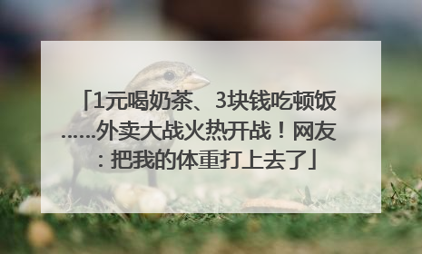 1元喝奶茶、3块钱吃顿饭……外卖大战火热开战！网友：把我的体重打上去了