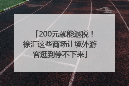 200元就能退税！徐汇这些商场让境外游客逛到停不下来