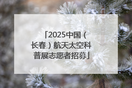 2025中国（长春）航天太空科普展志愿者招募