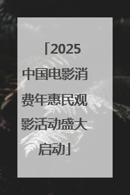 2025中国电影消费年惠民观影活动盛大启动