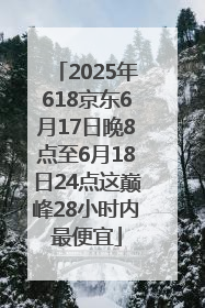 2025年618京东6月17日晚8点至6月18日24点这巅峰28小时内最便宜