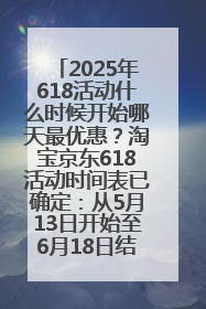 2025年618活动什么时候开始哪天最优惠？淘宝京东618活动时间表已确定：从5月13日开始至6月18日结束