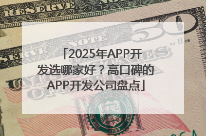 2025年APP开发选哪家好？高口碑的APP开发公司盘点
