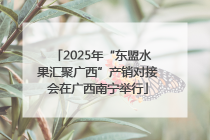 2025年“东盟水果汇聚广西”产销对接会在广西南宁举行