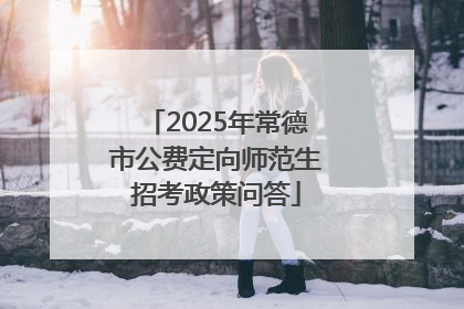 2025年常德市公费定向师范生招考政策问答