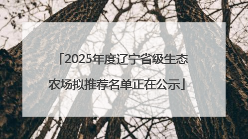 2025年度辽宁省级生态农场拟推荐名单正在公示