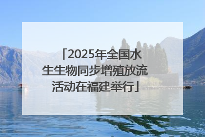 2025年全国水生生物同步增殖放流活动在福建举行