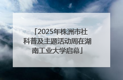 2025年株洲市社科普及主题活动周在湖南工业大学启幕