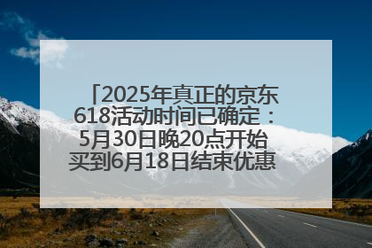 2025年真正的京东618活动时间已确定：5月30日晚20点开始买到6月18日结束优惠力度最大最便宜！