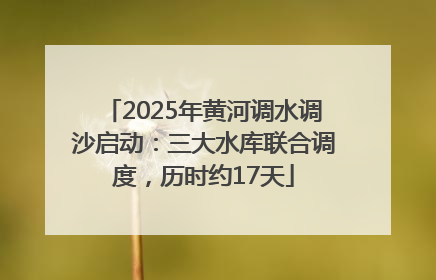 2025年黄河调水调沙启动：三大水库联合调度，历时约17天