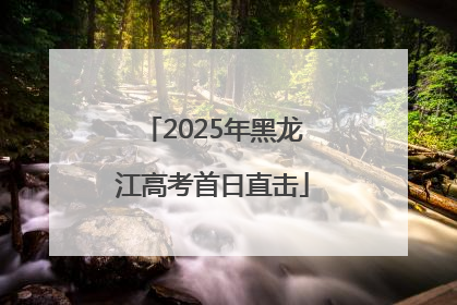 2025年黑龙江高考首日直击