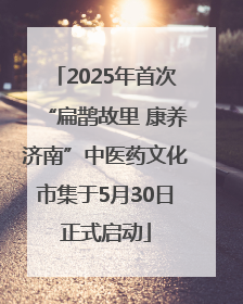 2025年首次“扁鹊故里 康养济南”中医药文化市集于5月30日正式启动
