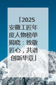 2025安徽工匠年度人物榜单揭晓：致敬匠心，共谱创新华章