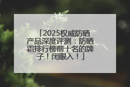 2025权威防晒产品深度评测：防晒霜排行榜前十名的牌子！闭眼入！