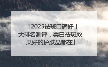 2025祛斑口碑好十大排名测评，美白祛斑效果好的护肤品都在