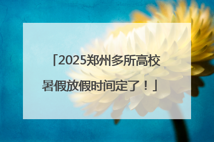 2025郑州多所高校暑假放假时间定了！