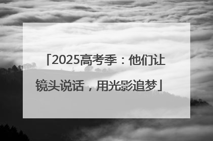 2025高考季：他们让镜头说话，用光影追梦
