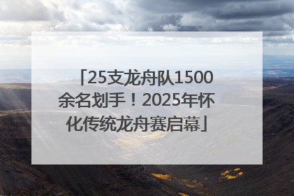 25支龙舟队1500余名划手！2025年怀化传统龙舟赛启幕