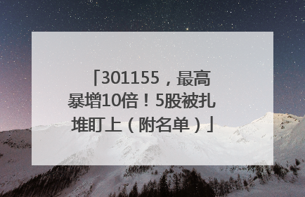 301155，最高暴增10倍！5股被扎堆盯上（附名单）