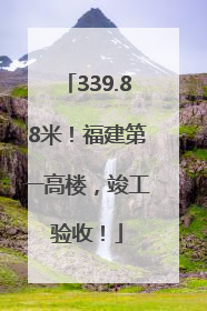 339.88米！福建第一高楼，竣工验收！